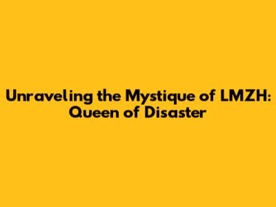 Unraveling the Mystique of LMZH: Queen of Disaster