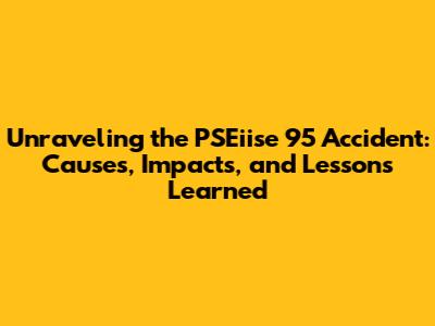 Unraveling the PSEiise 95 Accident: Causes, Impacts, and Lessons Learned