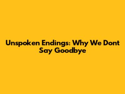 Unspoken Endings: Why We Don't Say Goodbye