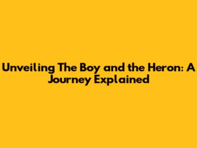 Unveiling 'The Boy and the Heron': A Journey Explained