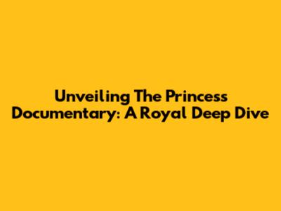 Unveiling 'The Princess' Documentary: A Royal Deep Dive
