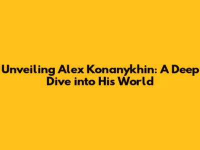 Unveiling Alex Konanykhin: A Deep Dive into His World