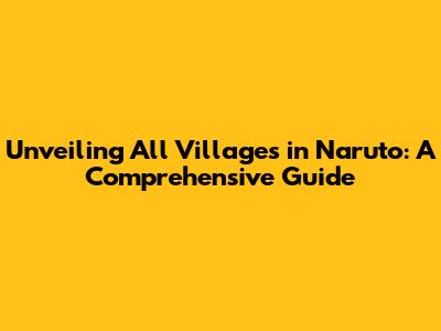 Unveiling All Villages in Naruto: A Comprehensive Guide