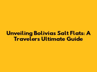 Unveiling Bolivia's Salt Flats: A Traveler's Ultimate Guide