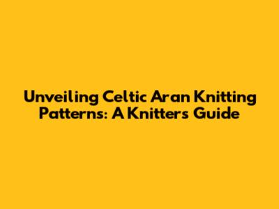 Unveiling Celtic Aran Knitting Patterns: A Knitter's Guide