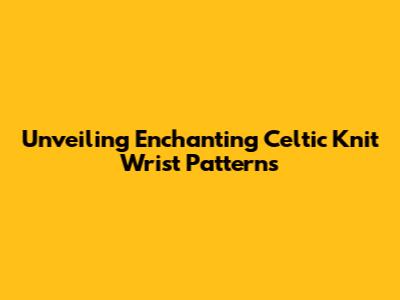 Unveiling Enchanting Celtic Knit Wrist Patterns