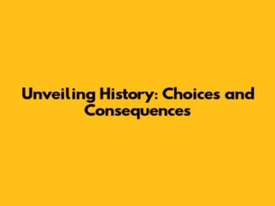 Unveiling History: Choices and Consequences