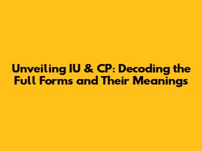 Unveiling IU & CP: Decoding the Full Forms and Their Meanings