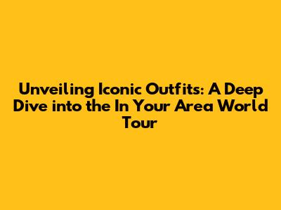 Unveiling Iconic Outfits: A Deep Dive into the 'In Your Area' World Tour