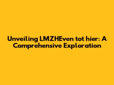 Unveiling LMZHEven tot hier: A Comprehensive Exploration