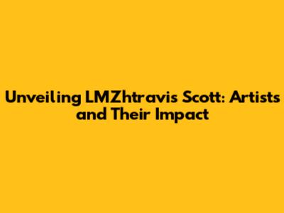 Unveiling LMZhtravis Scott: Artists and Their Impact