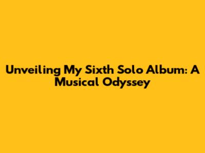 Unveiling My Sixth Solo Album: A Musical Odyssey