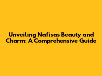 Unveiling Nafisa's Beauty and Charm: A Comprehensive Guide