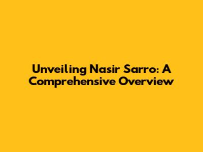 Unveiling Nasir Sarro: A Comprehensive Overview