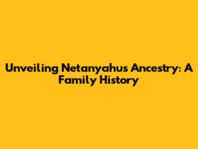 Unveiling Netanyahu's Ancestry: A Family History