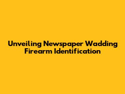 Unveiling Newspaper Wadding Firearm Identification
