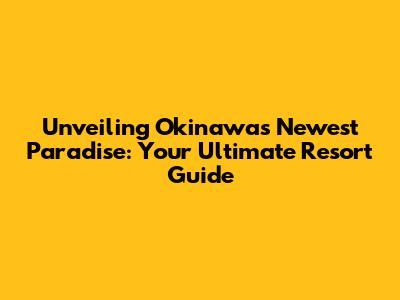 Unveiling Okinawa's Newest Paradise: Your Ultimate Resort Guide