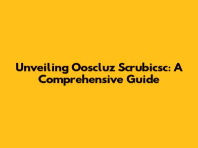 Unveiling Ooscluz Scrubicsc: A Comprehensive Guide