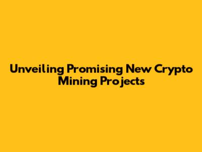 Unveiling Promising New Crypto Mining Projects