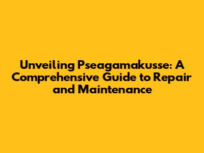 Unveiling Pseagamakusse: A Comprehensive Guide to Repair and Maintenance