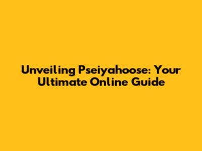 Unveiling Pseiyahoose: Your Ultimate Online Guide