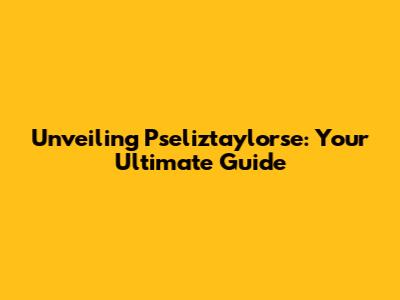 Unveiling Pseliztaylorse: Your Ultimate Guide