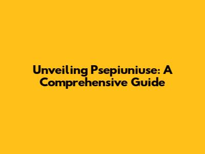 Unveiling Psepiuniuse: A Comprehensive Guide