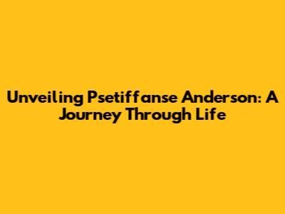 Unveiling Psetiffanse Anderson: A Journey Through Life