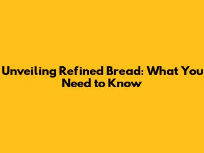 Unveiling Refined Bread: What You Need to Know