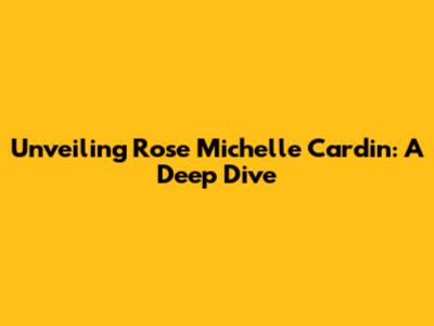 Unveiling Rose Michelle Cardin: A Deep Dive