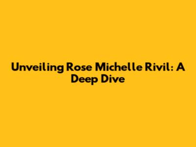 Unveiling Rose Michelle Rivil: A Deep Dive