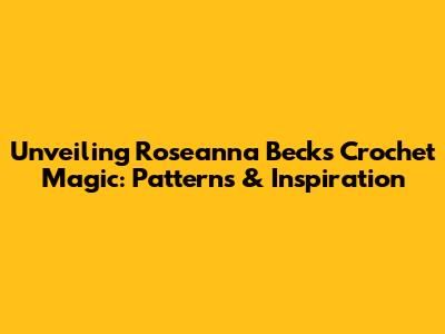 Unveiling Roseanna Beck's Crochet Magic: Patterns & Inspiration