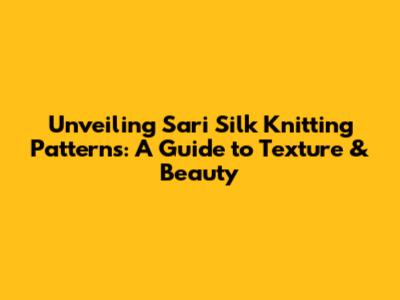 Unveiling Sari Silk Knitting Patterns: A Guide to Texture & Beauty