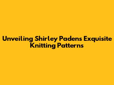 Unveiling Shirley Paden's Exquisite Knitting Patterns