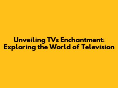 Unveiling TV's Enchantment: Exploring the World of Television