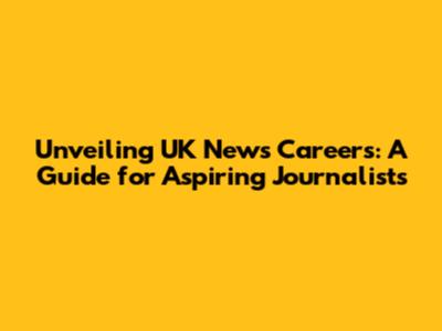 Unveiling UK News Careers: A Guide for Aspiring Journalists