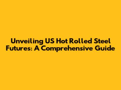 Unveiling US Hot Rolled Steel Futures: A Comprehensive Guide