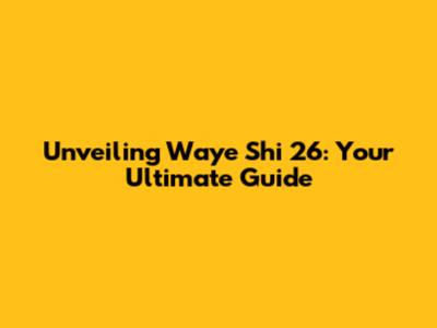 Unveiling Waye Shi 26: Your Ultimate Guide