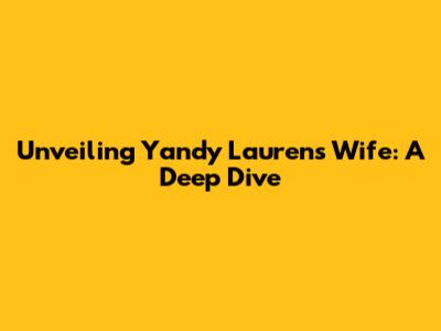 Unveiling Yandy Laurens' Wife: A Deep Dive