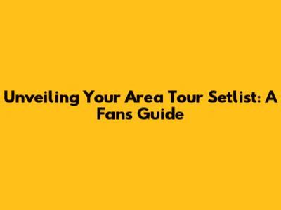 Unveiling Your Area Tour Setlist: A Fan's Guide