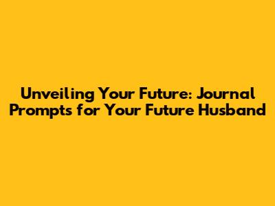 Unveiling Your Future: Journal Prompts for Your Future Husband