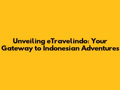 Unveiling eTravelindo: Your Gateway to Indonesian Adventures