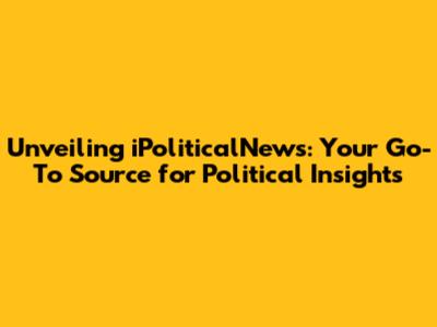 Unveiling iPoliticalNews: Your Go-To Source for Political Insights