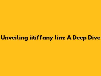 Unveiling iitiffany lim: A Deep Dive