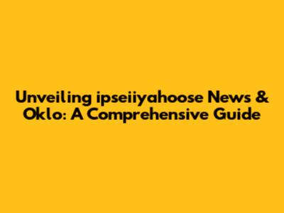 Unveiling ipseiiyahoose News & Oklo: A Comprehensive Guide