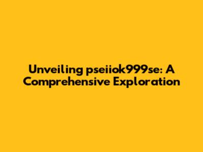 Unveiling pseiiok999se: A Comprehensive Exploration
