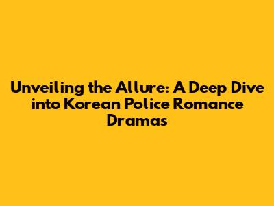 Unveiling the Allure: A Deep Dive into Korean Police Romance Dramas