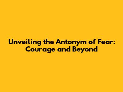 Unveiling the Antonym of Fear: Courage and Beyond