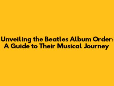 Unveiling the Beatles Album Order: A Guide to Their Musical Journey