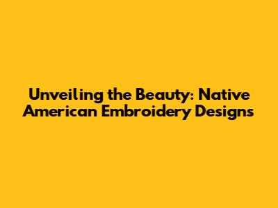 Unveiling the Beauty: Native American Embroidery Designs